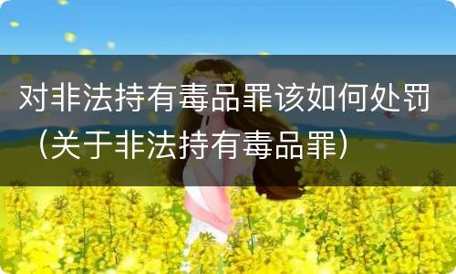 对非法持有毒品罪该如何处罚（关于非法持有毒品罪）