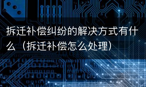 拆迁补偿纠纷的解决方式有什么（拆迁补偿怎么处理）