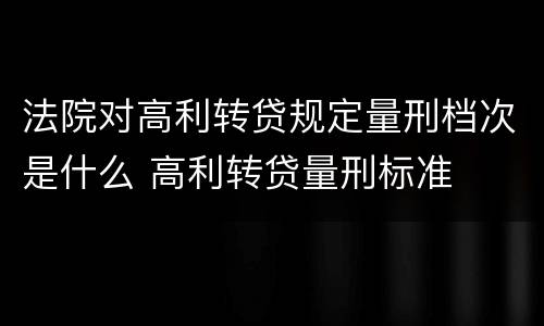 法院对高利转贷规定量刑档次是什么 高利转贷量刑标准