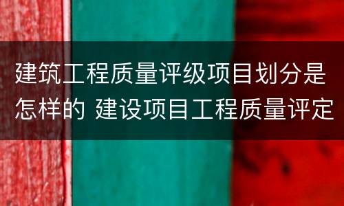 建筑工程质量评级项目划分是怎样的 建设项目工程质量评定等级