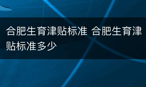 合肥生育津贴标准 合肥生育津贴标准多少