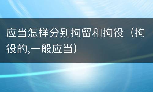 应当怎样分别拘留和拘役（拘役的,一般应当）