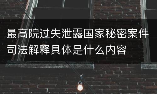 最高院过失泄露国家秘密案件司法解释具体是什么内容