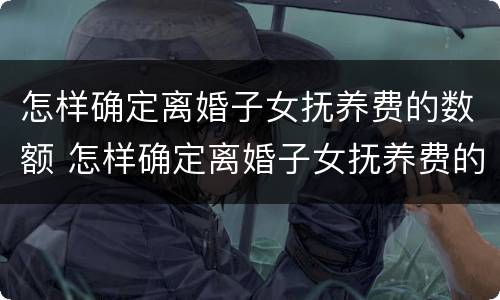 怎样确定离婚子女抚养费的数额 怎样确定离婚子女抚养费的数额来源