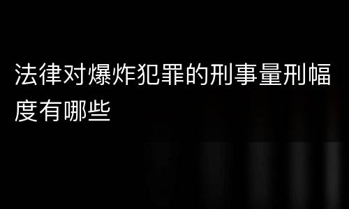 法律对爆炸犯罪的刑事量刑幅度有哪些