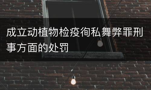 成立动植物检疫徇私舞弊罪刑事方面的处罚