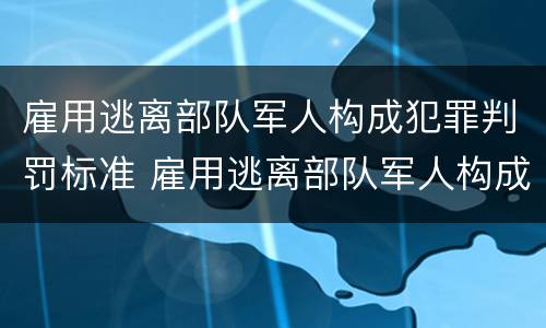 雇用逃离部队军人构成犯罪判罚标准 雇用逃离部队军人构成犯罪判罚标准是什么