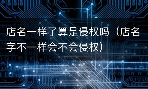 店名一样了算是侵权吗（店名字不一样会不会侵权）