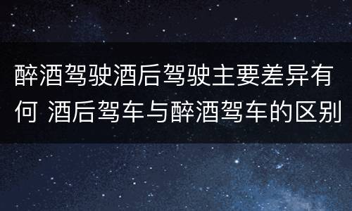 醉酒驾驶酒后驾驶主要差异有何 酒后驾车与醉酒驾车的区别