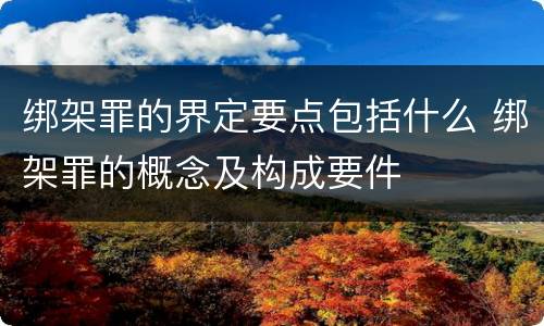 绑架罪的界定要点包括什么 绑架罪的概念及构成要件