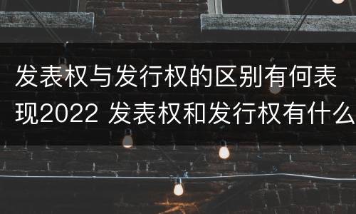 发表权与发行权的区别有何表现2022 发表权和发行权有什么区别