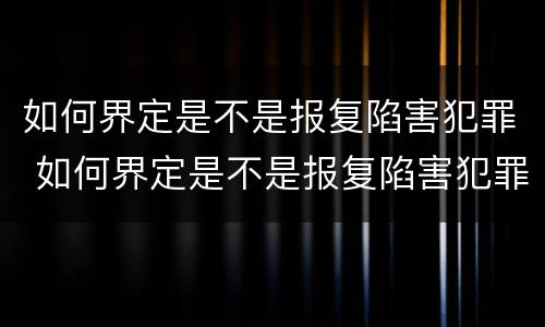 如何界定是不是报复陷害犯罪 如何界定是不是报复陷害犯罪人员