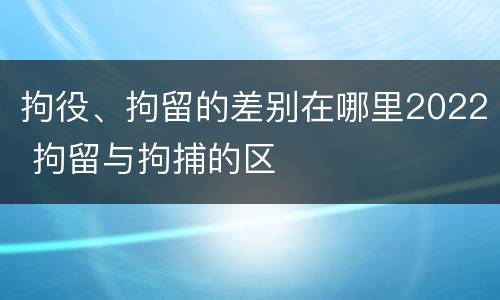 拘役、拘留的差别在哪里2022 拘留与拘捕的区