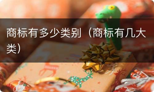 商标有多少类别（商标有几大类）
