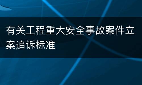 有关工程重大安全事故案件立案追诉标准