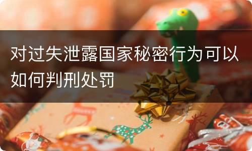 对过失泄露国家秘密行为可以如何判刑处罚