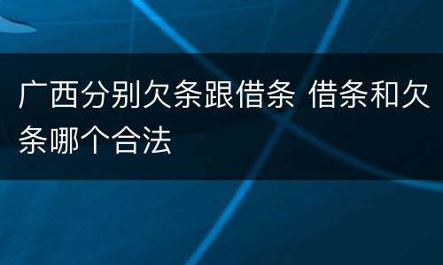 广西分别欠条跟借条 借条和欠条哪个合法