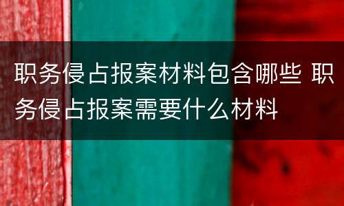 职务侵占报案材料包含哪些 职务侵占报案需要什么材料