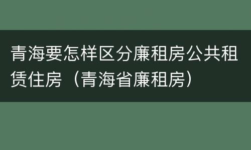 青海要怎样区分廉租房公共租赁住房（青海省廉租房）