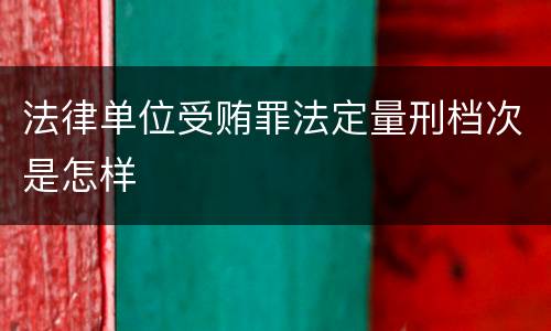 法律单位受贿罪法定量刑档次是怎样