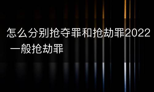 怎么分别抢夺罪和抢劫罪2022 一般抢劫罪
