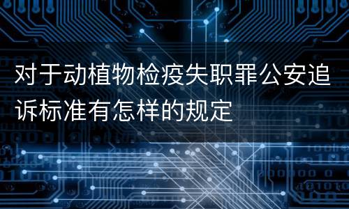 对于动植物检疫失职罪公安追诉标准有怎样的规定