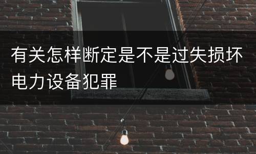 有关怎样断定是不是过失损坏电力设备犯罪