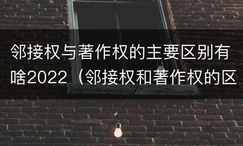 邻接权与著作权的主要区别有啥2022（邻接权和著作权的区别是什么?）