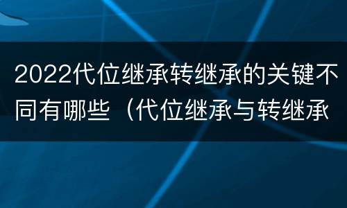 2022代位继承转继承的关键不同有哪些（代位继承与转继承的概念）
