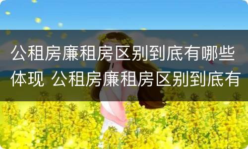 公租房廉租房区别到底有哪些体现 公租房廉租房区别到底有哪些体现呢