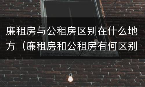 廉租房与公租房区别在什么地方（廉租房和公租房有何区别）