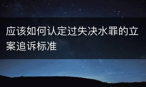 应该如何认定过失决水罪的立案追诉标准
