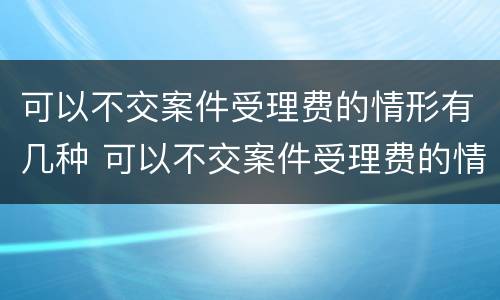 可以不交案件受理费的情形有几种 可以不交案件受理费的情形有几种类型