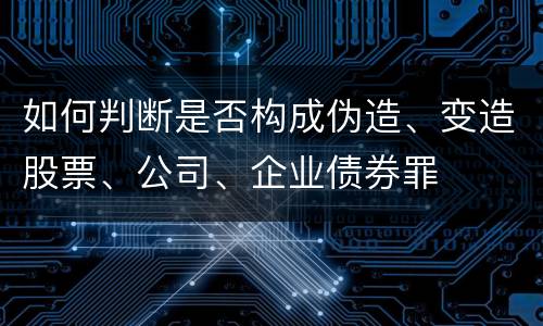如何判断是否构成伪造、变造股票、公司、企业债券罪