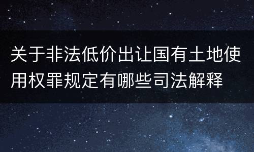 关于非法低价出让国有土地使用权罪规定有哪些司法解释