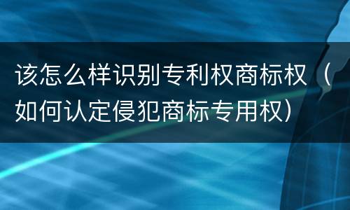 该怎么样识别专利权商标权（如何认定侵犯商标专用权）