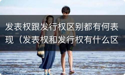 发表权跟发行权区别都有何表现（发表权和发行权有什么区别）