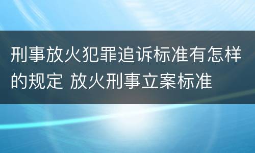 刑事放火犯罪追诉标准有怎样的规定 放火刑事立案标准