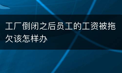 工厂倒闭之后员工的工资被拖欠该怎样办