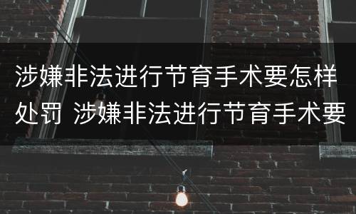 涉嫌非法进行节育手术要怎样处罚 涉嫌非法进行节育手术要怎样处罚呢