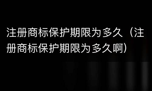 注册商标保护期限为多久（注册商标保护期限为多久啊）