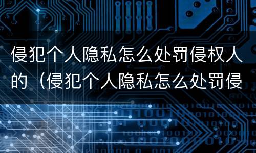 侵犯个人隐私怎么处罚侵权人的（侵犯个人隐私怎么处罚侵权人的信息）