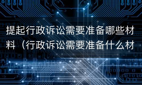提起行政诉讼需要准备哪些材料（行政诉讼需要准备什么材料）