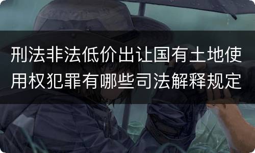 刑法非法低价出让国有土地使用权犯罪有哪些司法解释规定