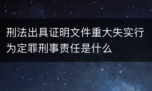 刑法出具证明文件重大失实行为定罪刑事责任是什么