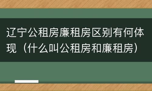 辽宁公租房廉租房区别有何体现（什么叫公租房和廉租房）