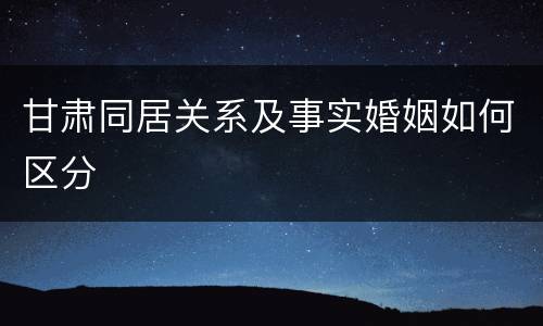 甘肃同居关系及事实婚姻如何区分