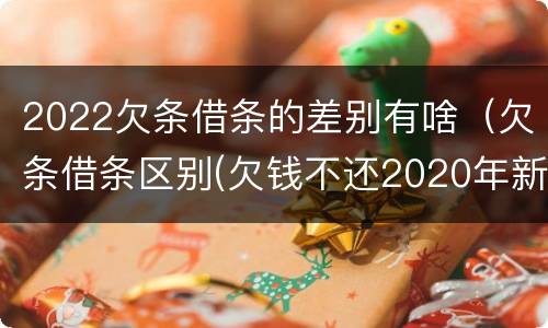 2022欠条借条的差别有啥（欠条借条区别(欠钱不还2020年新规 - 法律之家）
