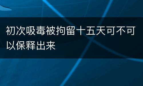 初次吸毒被拘留十五天可不可以保释出来