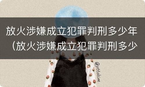 放火涉嫌成立犯罪判刑多少年（放火涉嫌成立犯罪判刑多少年了）